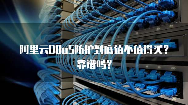 阿里云DDoS防护到底值不值得买?靠谱吗?