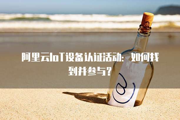 阿里云IoT设备认证活动:如何找到并参与?