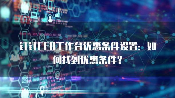 钉钉CEO工作台优惠条件设置:如何找到优惠条件?