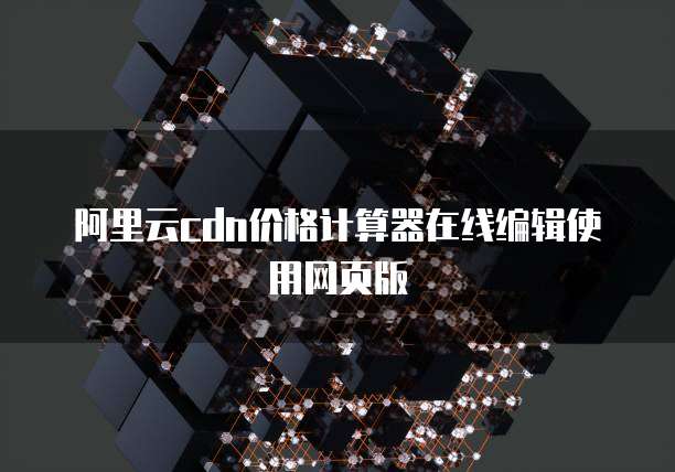 阿里云cdn价格计算器在线编辑使用网页版
