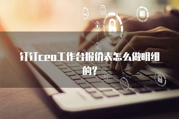 钉钉ceo工作台报价表怎么做明细的？