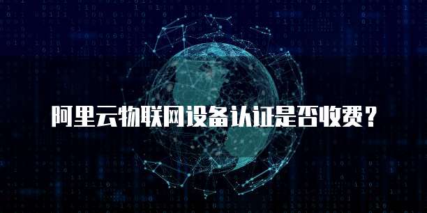 阿里云物联网设备认证是否收费?