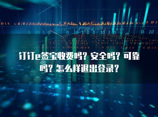 钉钉e签宝收费吗?安全吗?可靠吗?怎么样退出登录?