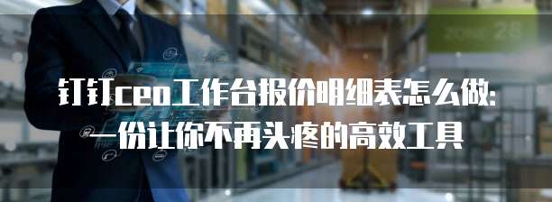 钉钉ceo工作台报价明细表怎么做:一份让你不再头疼的高效工具