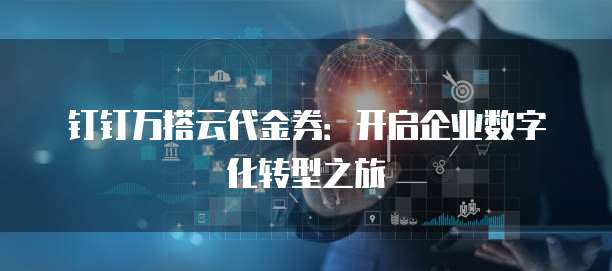 钉钉万搭云代金券:开启企业数字化转型之旅