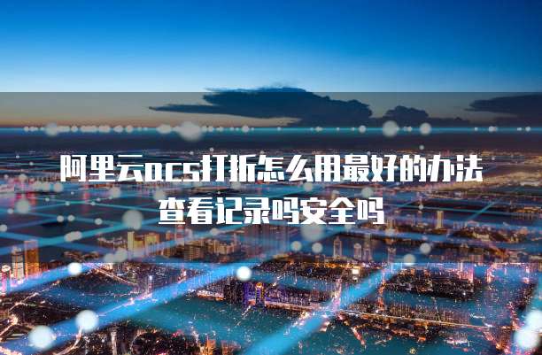 阿里云acs打折怎么用最好的办法查看记录吗安全吗