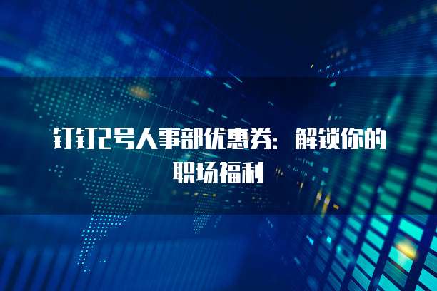 钉钉2号人事部优惠券：解锁你的职场福利
