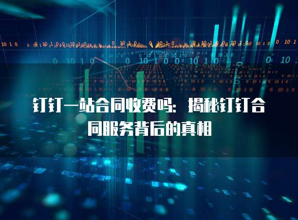 钉钉一站合同收费吗:揭秘钉钉合同服务背后的真相