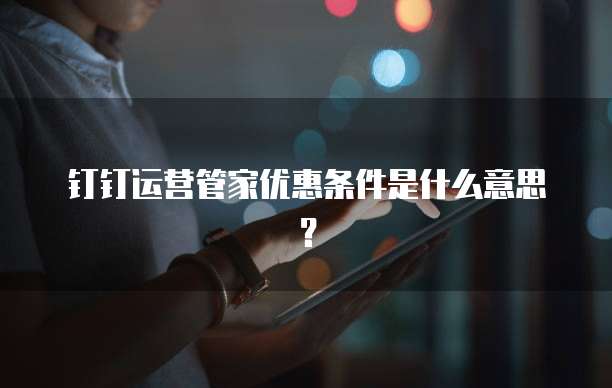 钉钉运营管家优惠条件是什么意思?