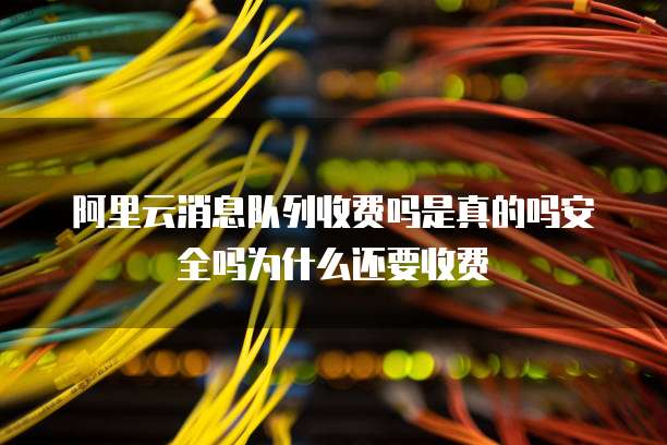阿里云消息队列收费吗是真的吗安全吗为什么还要收费
