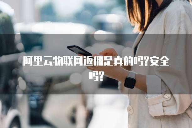 阿里云物联网返佣是真的吗?安全吗?