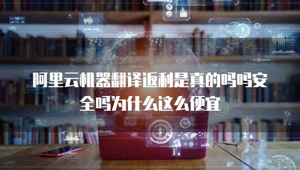 阿里云机器翻译返利是真的吗吗安全吗为什么这么便宜