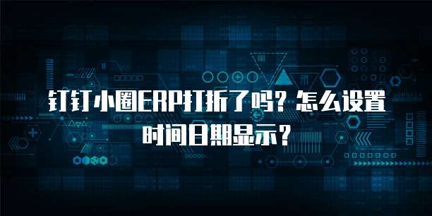 钉钉小圈ERP打折了吗?怎么设置时间日期显示?