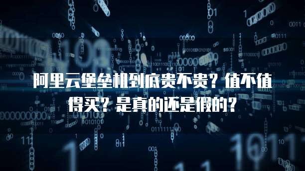 阿里云堡垒机到底贵不贵?值不值得买?是真的还是假的?