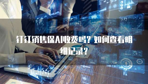 钉钉销售保AI收费吗?如何查看明细记录?