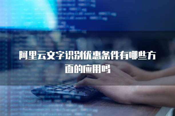 阿里云文字识别优惠条件有哪些方面的应用吗