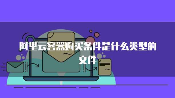 阿里云容器购买条件是什么类型的文件