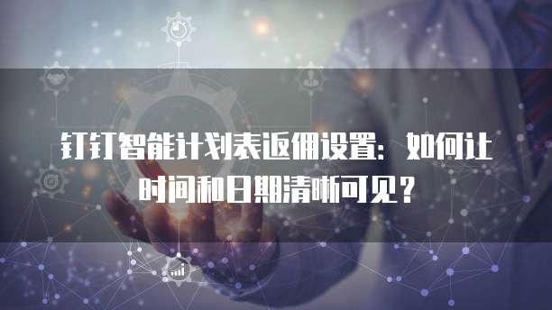 钉钉智能计划表返佣设置:如何让时间和日期清晰可见?