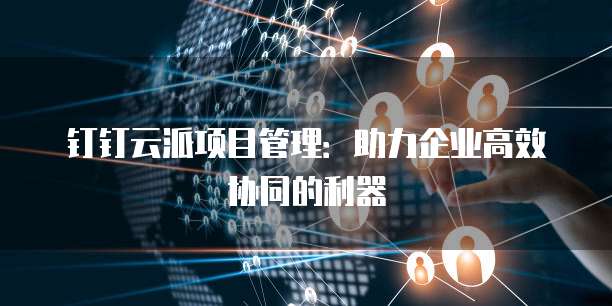 钉钉云派项目管理：助力企业高效协同的利器