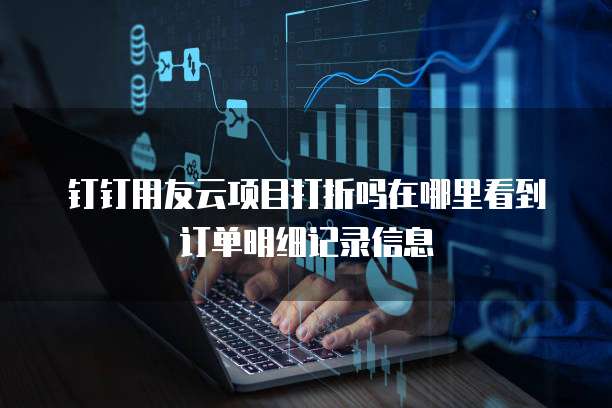 钉钉用友云项目打折吗在哪里看到订单明细记录信息