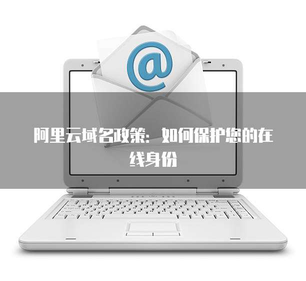 阿里云域名政策:如何保护您的在线身份