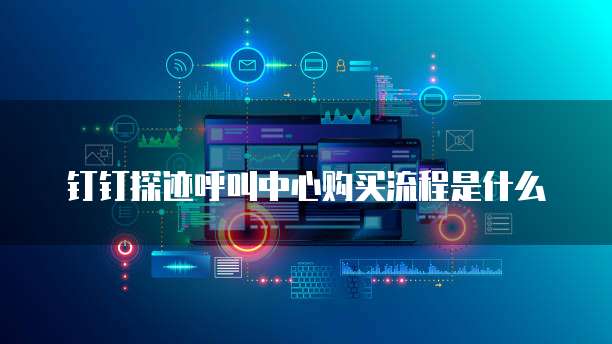 钉钉探迹呼叫中心购买流程是什么
