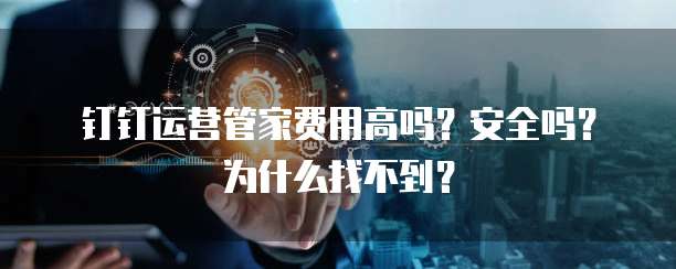 钉钉运营管家费用高吗?安全吗?为什么找不到?