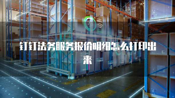 钉钉法务服务报价明细怎么打印出来