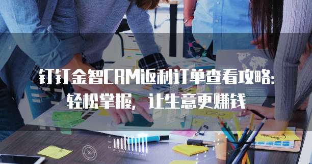 钉钉金智CRM返利订单查看攻略:轻松掌握,让生意更赚钱