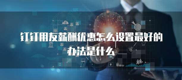 钉钉用友薪酬优惠怎么设置最好的办法是什么