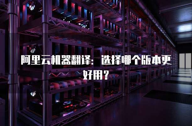 阿里云机器翻译:选择哪个版本更好用?