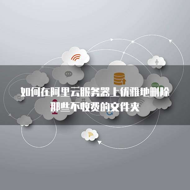 如何在阿里云服务器上优雅地删除那些不收费的文件夹