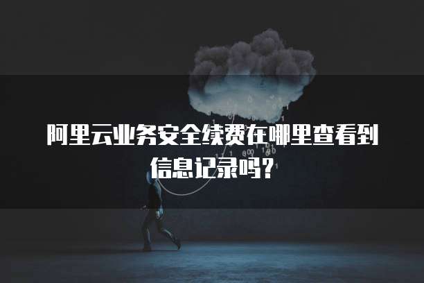阿里云业务安全续费在哪里查看到信息记录吗？