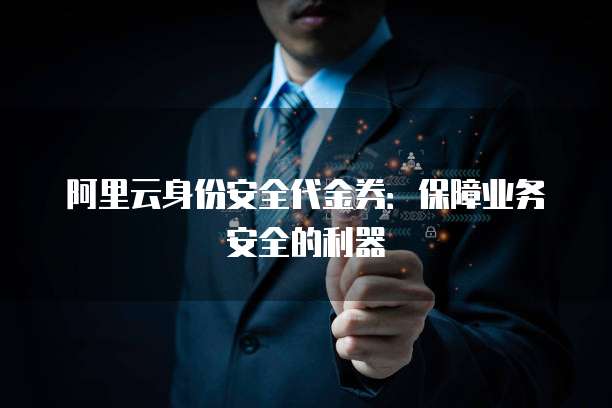 阿里云身份安全代金券:保障业务安全的利器