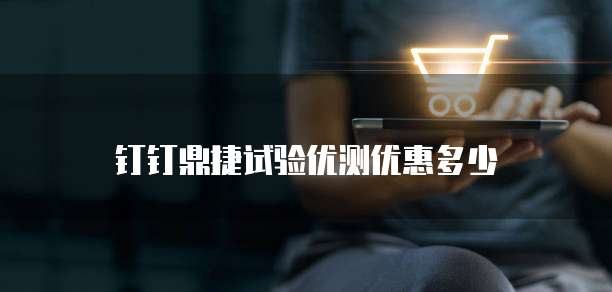 钉钉鼎捷试验优测优惠多少