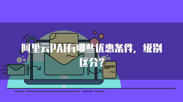 阿里云PAI有哪些优惠条件，级别区分？