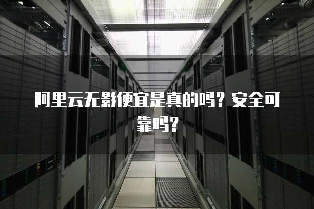 阿里云无影便宜是真的吗?安全可靠吗?
