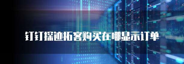 钉钉探迹拓客购买在哪显示订单