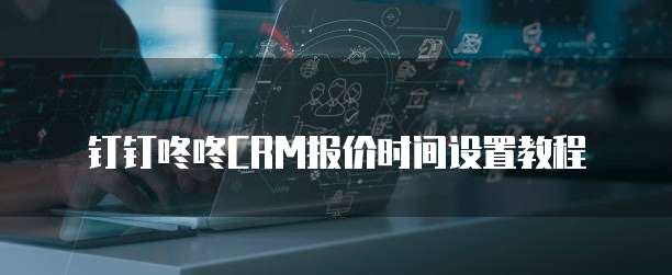 钉钉咚咚CRM报价时间设置教程