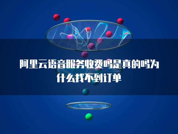 阿里云语音服务收费吗是真的吗为什么找不到订单