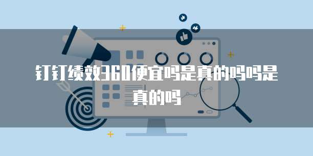 钉钉绩效360便宜吗是真的吗吗是真的吗