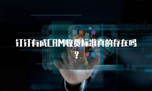 钉钉有成CRM收费标准真的存在吗?