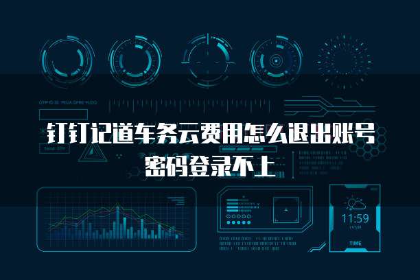 钉钉记道车务云费用怎么退出账号密码登录不上
