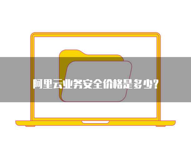 阿里云业务安全价格是多少?