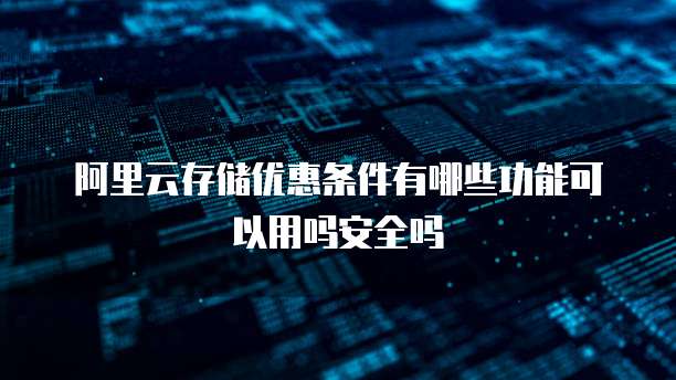阿里云存储优惠条件有哪些功能可以用吗安全吗