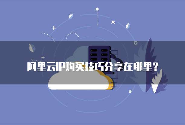 阿里云IP购买技巧分享在哪里?