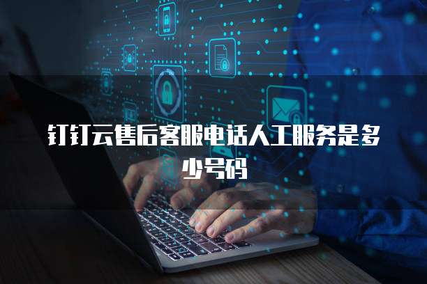 钉钉云售后客服电话人工服务是多少号码