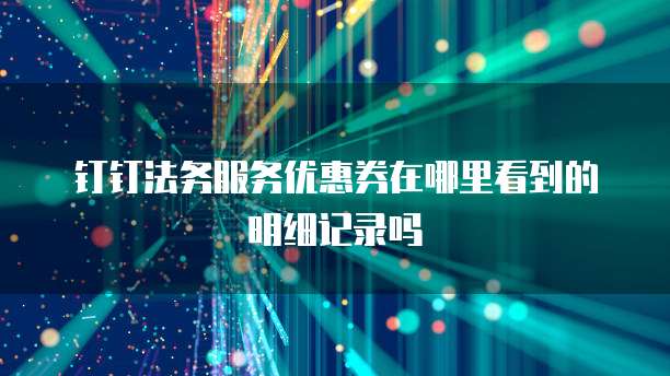 钉钉法务服务优惠券在哪里看到的明细记录吗