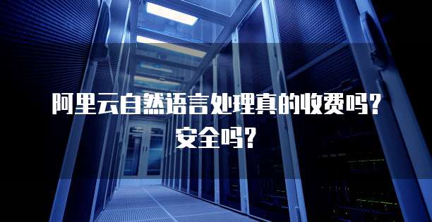 阿里云自然语言处理真的收费吗？安全吗？