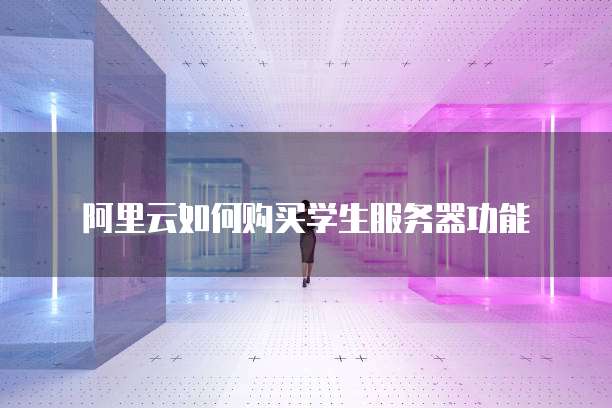 阿里云如何购买学生服务器功能
